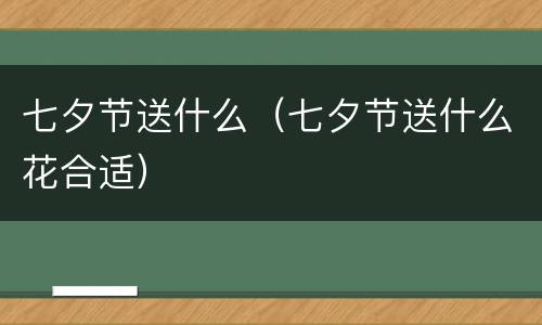 七夕节送什么（七夕节送什么花合适）