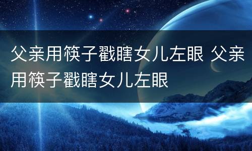 父亲用筷子戳瞎女儿左眼 父亲用筷子戳瞎女儿左眼