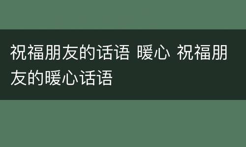 祝福朋友的话语 暖心 祝福朋友的暖心话语