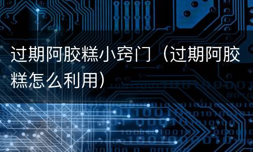 过期阿胶糕小窍门（过期阿胶糕怎么利用）