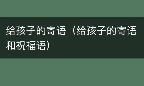 给孩子的寄语（给孩子的寄语和祝福语）
