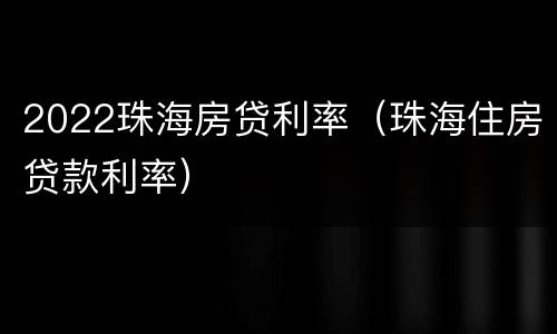 2022珠海房贷利率（珠海住房贷款利率）