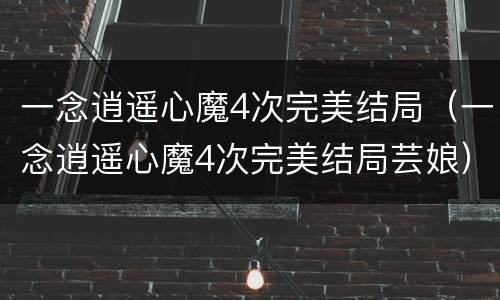 一念逍遥心魔4次完美结局（一念逍遥心魔4次完美结局芸娘）