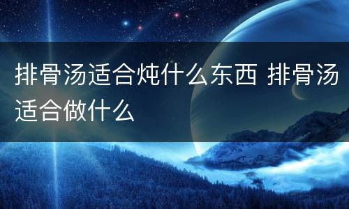 排骨汤适合炖什么东西 排骨汤适合做什么