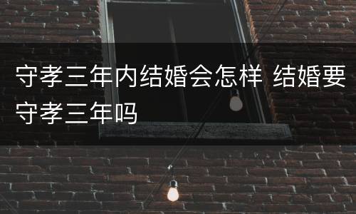守孝三年内结婚会怎样 结婚要守孝三年吗