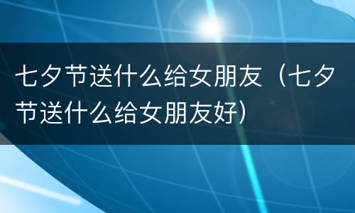 七夕节送什么给女朋友（七夕节送什么给女朋友好）