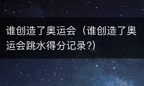 谁创造了奥运会（谁创造了奥运会跳水得分记录?）