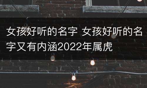 女孩好听的名字 女孩好听的名字又有内涵2022年属虎