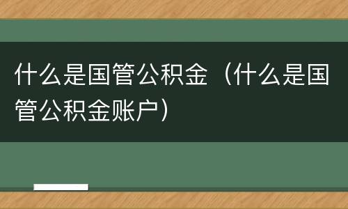 什么是国管公积金（什么是国管公积金账户）