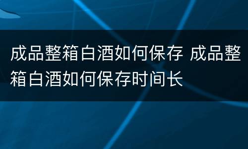 成品整箱白酒如何保存 成品整箱白酒如何保存时间长