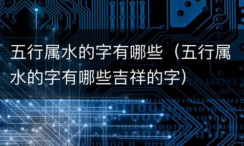 五行属水的字有哪些（五行属水的字有哪些吉祥的字）