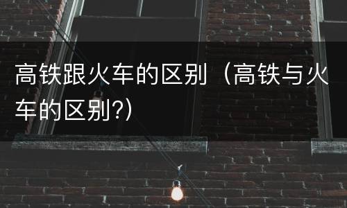 高铁跟火车的区别（高铁与火车的区别?）