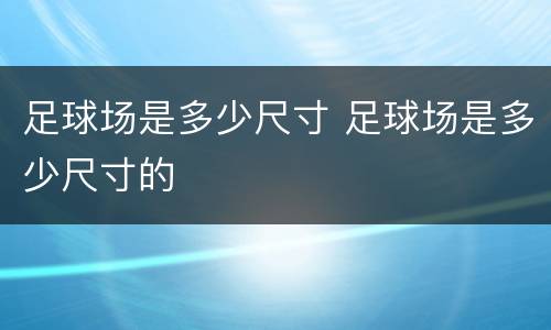 足球场是多少尺寸 足球场是多少尺寸的