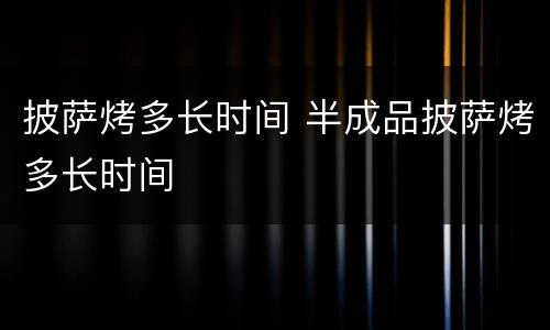 披萨烤多长时间 半成品披萨烤多长时间
