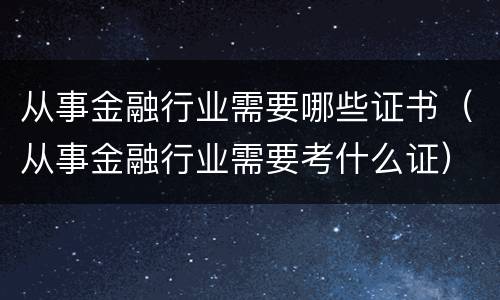 从事金融行业需要哪些证书（从事金融行业需要考什么证）