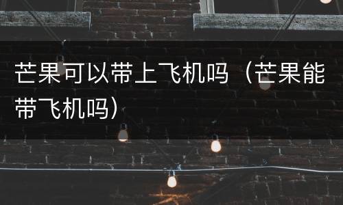 芒果可以带上飞机吗（芒果能带飞机吗）