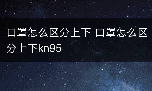 口罩怎么区分上下 口罩怎么区分上下kn95