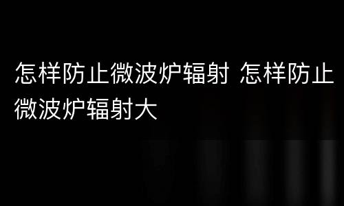 怎样防止微波炉辐射 怎样防止微波炉辐射大