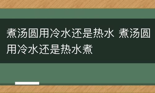 煮汤圆用冷水还是热水 煮汤圆用冷水还是热水煮