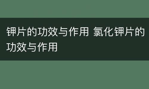 钾片的功效与作用 氯化钾片的功效与作用
