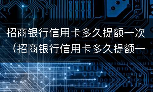 招商银行信用卡多久提额一次（招商银行信用卡多久提额一次最好）