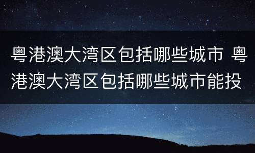 粤港澳大湾区包括哪些城市 粤港澳大湾区包括哪些城市能投资房产