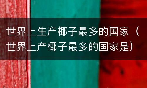 世界上生产椰子最多的国家（世界上产椰子最多的国家是）