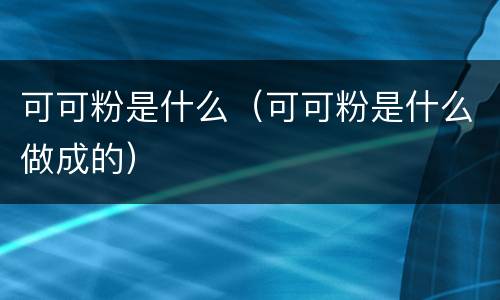 可可粉是什么（可可粉是什么做成的）