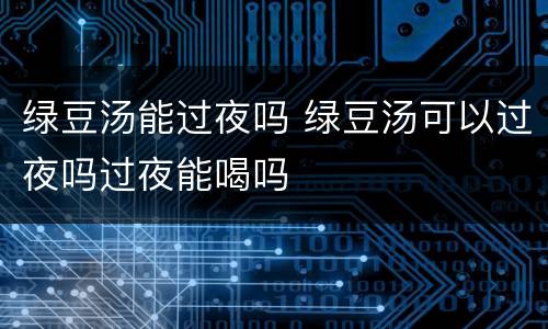 绿豆汤能过夜吗 绿豆汤可以过夜吗过夜能喝吗