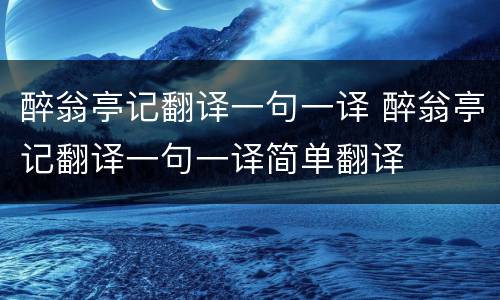 醉翁亭记翻译一句一译 醉翁亭记翻译一句一译简单翻译