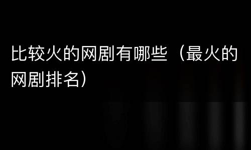 比较火的网剧有哪些（最火的网剧排名）