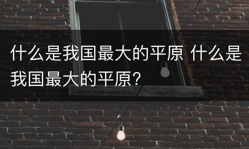 什么是我国最大的平原 什么是我国最大的平原?