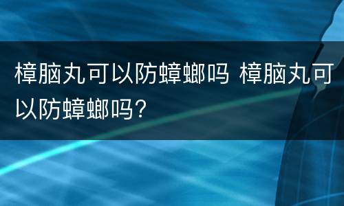 樟脑丸可以防蟑螂吗 樟脑丸可以防蟑螂吗?