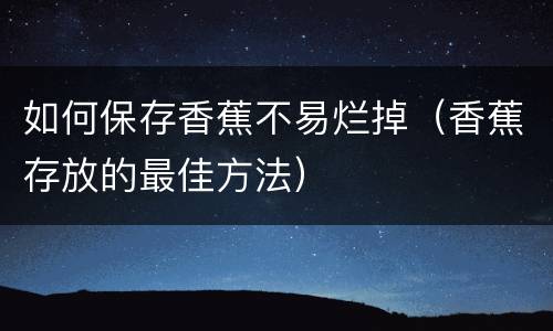 如何保存香蕉不易烂掉（香蕉存放的最佳方法）
