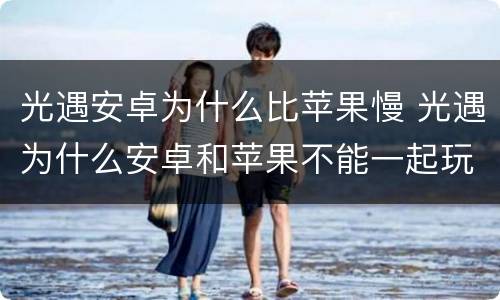 光遇安卓为什么比苹果慢 光遇为什么安卓和苹果不能一起玩
