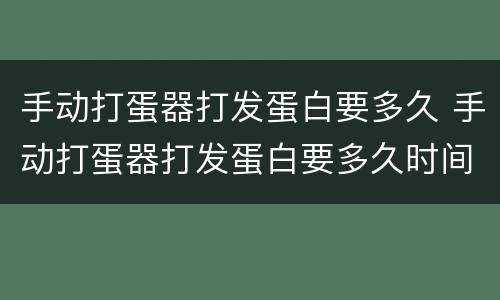 手动打蛋器打发蛋白要多久 手动打蛋器打发蛋白要多久时间