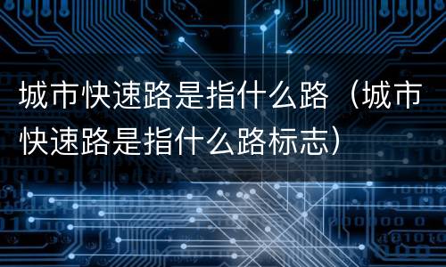 城市快速路是指什么路（城市快速路是指什么路标志）