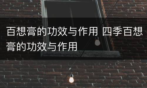 百想膏的功效与作用 四季百想膏的功效与作用