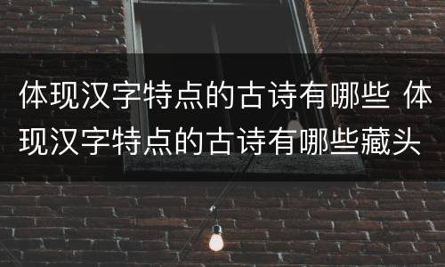 体现汉字特点的古诗有哪些 体现汉字特点的古诗有哪些藏头诗