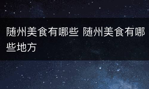 随州美食有哪些 随州美食有哪些地方