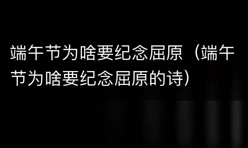 端午节为啥要纪念屈原（端午节为啥要纪念屈原的诗）