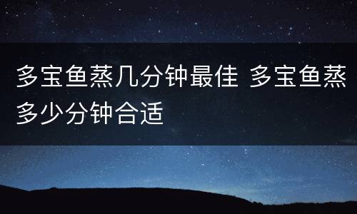 多宝鱼蒸几分钟最佳 多宝鱼蒸多少分钟合适