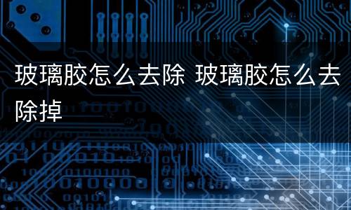 玻璃胶怎么去除 玻璃胶怎么去除掉