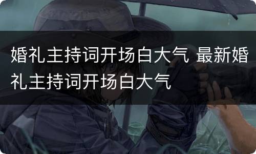 婚礼主持词开场白大气 最新婚礼主持词开场白大气