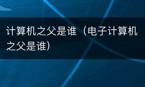 计算机之父是谁（电子计算机之父是谁）