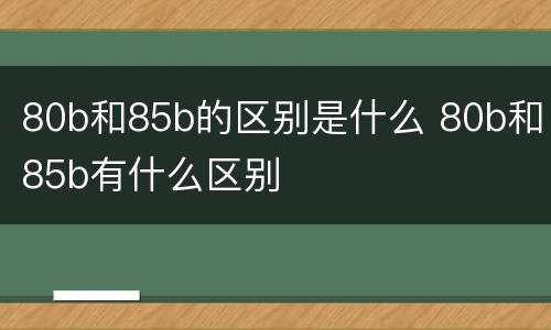 80b和85b的区别是什么 80b和85b有什么区别