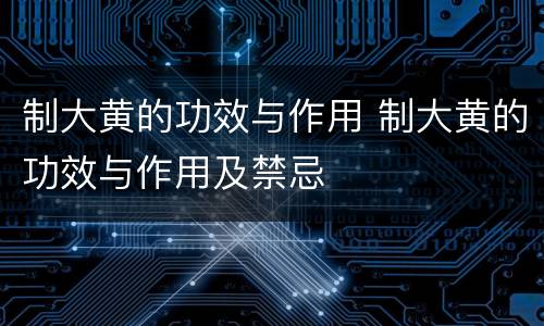 制大黄的功效与作用 制大黄的功效与作用及禁忌