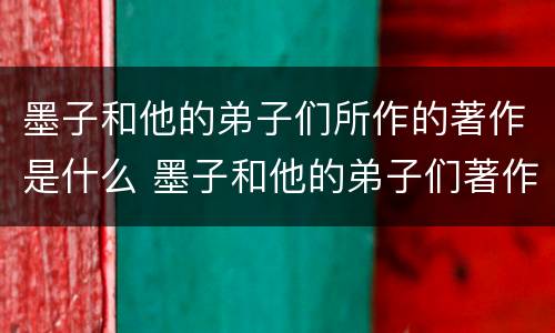 墨子和他的弟子们所作的著作是什么 墨子和他的弟子们著作了什么