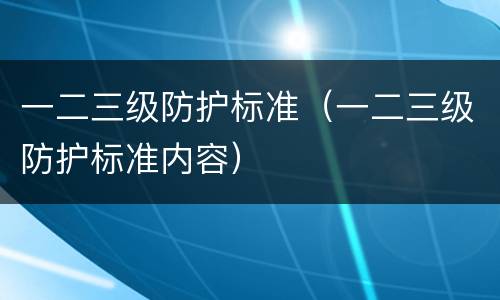 一二三级防护标准（一二三级防护标准内容）