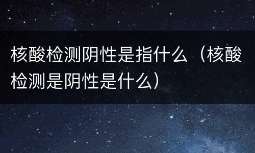 核酸检测阴性是指什么（核酸检测是阴性是什么）